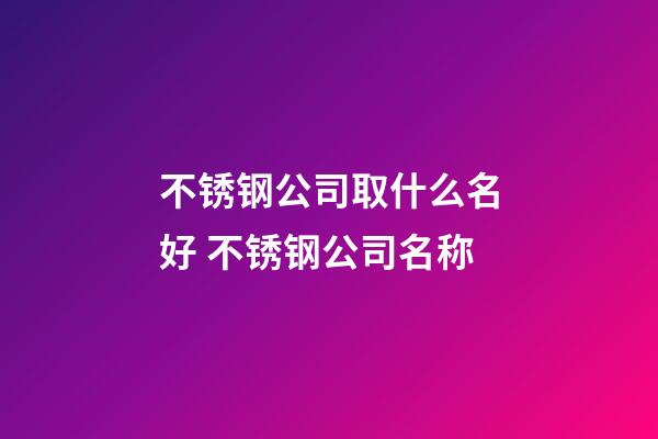 不锈钢公司取什么名好 不锈钢公司名称-第1张-公司起名-玄机派